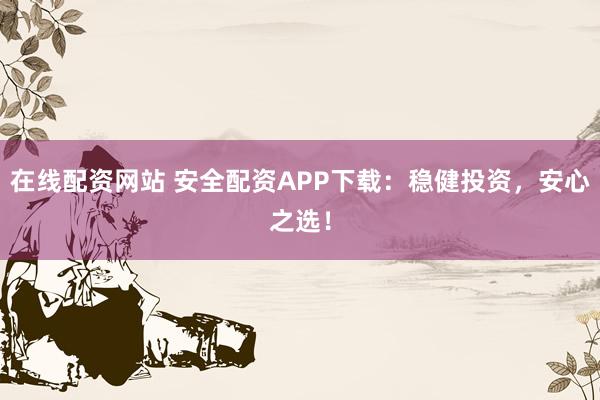 在线配资网站 安全配资APP下载：稳健投资，安心之选！