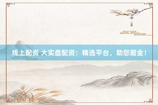 线上配资 大实盘配资：精选平台，助您掘金！