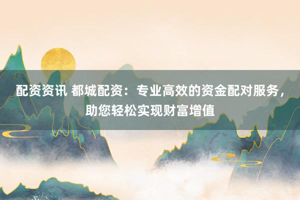 配资资讯 都城配资：专业高效的资金配对服务，助您轻松实现财富增值