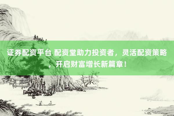 证券配资平台 配资堂助力投资者，灵活配资策略，开启财富增长新篇章！