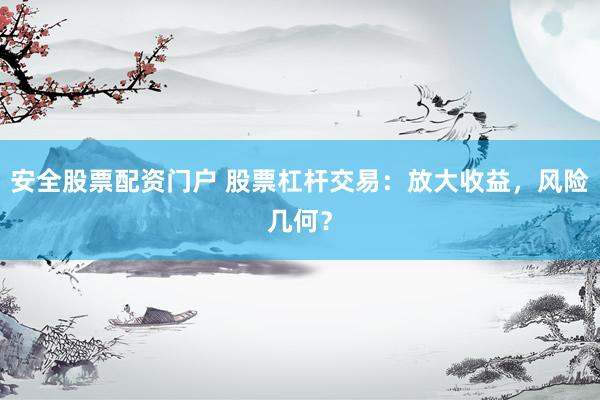 安全股票配资门户 股票杠杆交易：放大收益，风险几何？