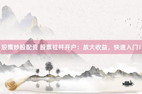 股票炒股配资 股票杠杆开户：放大收益，快速入门！