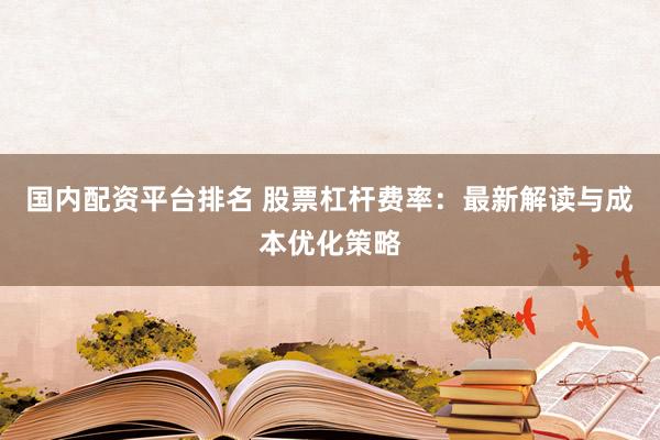 国内配资平台排名 股票杠杆费率：最新解读与成本优化策略