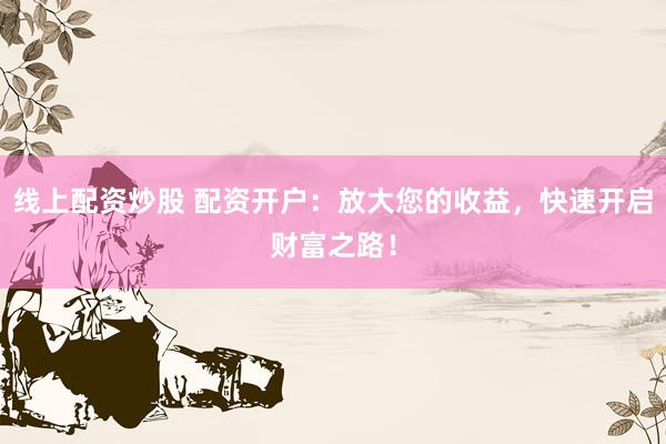 线上配资炒股 配资开户：放大您的收益，快速开启财富之路！