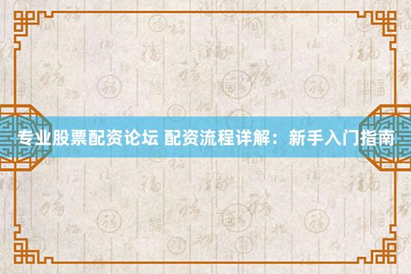 专业股票配资论坛 配资流程详解：新手入门指南
