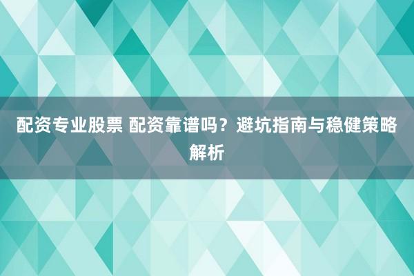 配资专业股票 配资靠谱吗？避坑指南与稳健策略解析