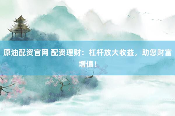 原油配资官网 配资理财：杠杆放大收益，助您财富增值！
