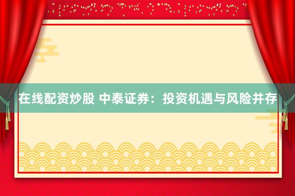 在线配资炒股 中泰证券：投资机遇与风险并存