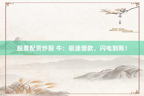 股票配资炒股 牛：极速借款，闪电到账！