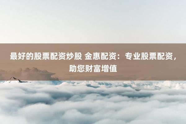 最好的股票配资炒股 金惠配资：专业股票配资，助您财富增值