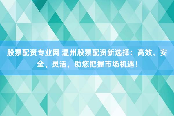 股票配资专业网 温州股票配资新选择：高效、安全、灵活，助您把握市场机遇！
