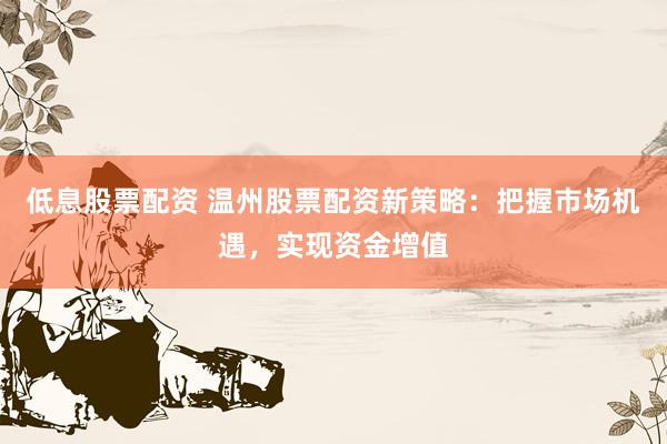 低息股票配资 温州股票配资新策略：把握市场机遇，实现资金增值