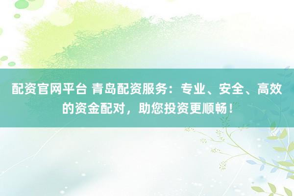 配资官网平台 青岛配资服务：专业、安全、高效的资金配对，助您投资更顺畅！