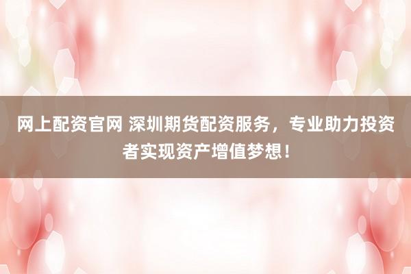 网上配资官网 深圳期货配资服务，专业助力投资者实现资产增值梦想！