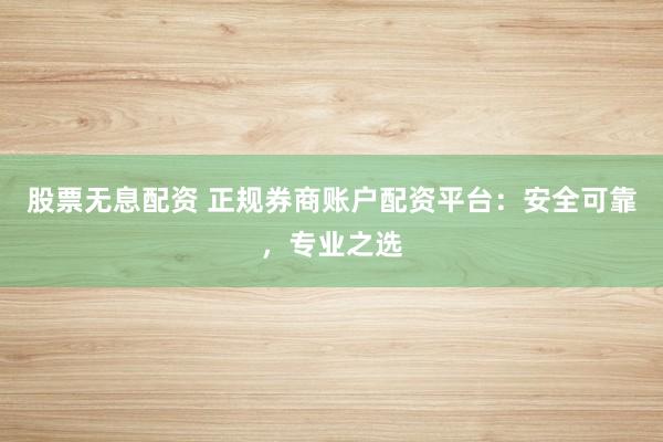 股票无息配资 正规券商账户配资平台：安全可靠，专业之选