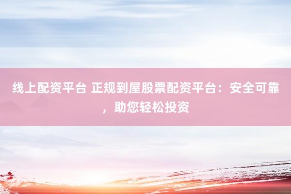 线上配资平台 正规到屋股票配资平台：安全可靠，助您轻松投资
