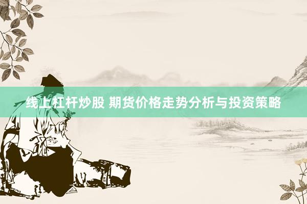线上杠杆炒股 期货价格走势分析与投资策略