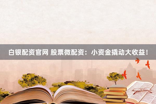 白银配资官网 股票微配资：小资金撬动大收益！