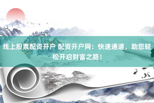 线上股票配资开户 配资开户网：快速通道，助您轻松开启财富之路！