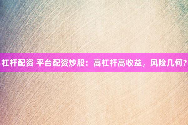 杠杆配资 平台配资炒股：高杠杆高收益，风险几何？