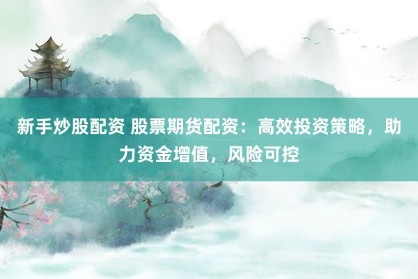 新手炒股配资 股票期货配资：高效投资策略，助力资金增值，风险可控