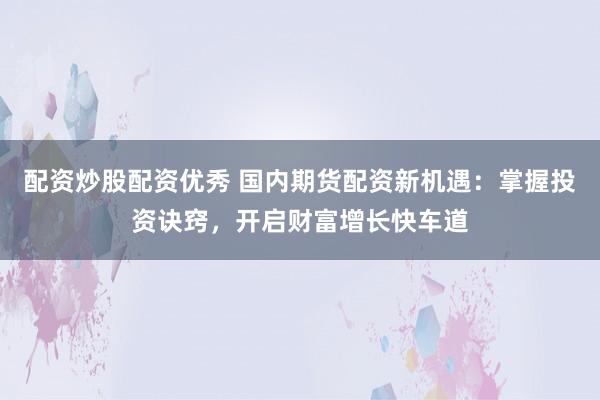 配资炒股配资优秀 国内期货配资新机遇：掌握投资诀窍，开启财富增长快车道