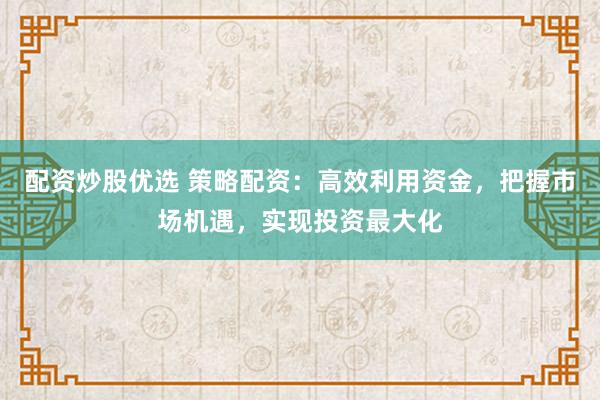 配资炒股优选 策略配资：高效利用资金，把握市场机遇，实现投资最大化