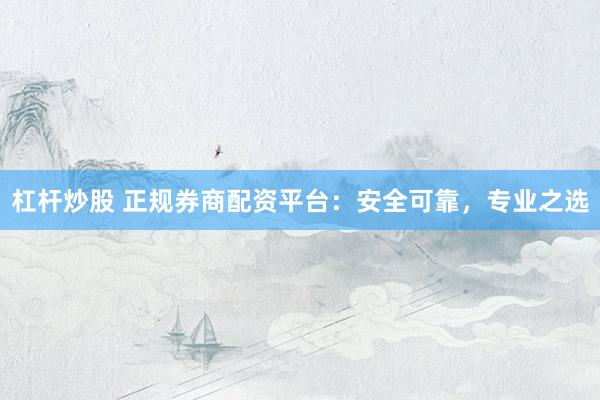 杠杆炒股 正规券商配资平台：安全可靠，专业之选
