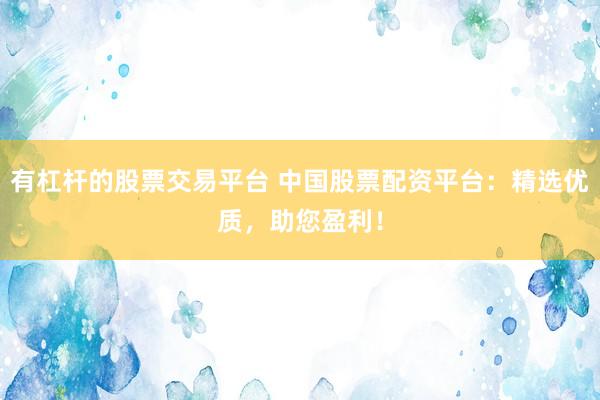 有杠杆的股票交易平台 中国股票配资平台：精选优质，助您盈利！