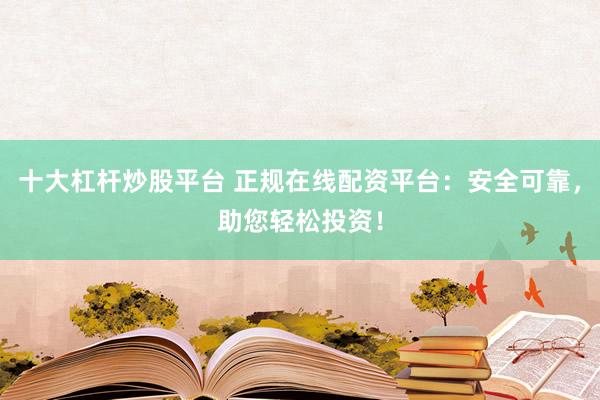 十大杠杆炒股平台 正规在线配资平台：安全可靠，助您轻松投资！