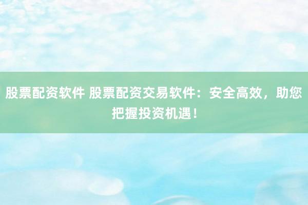 股票配资软件 股票配资交易软件：安全高效，助您把握投资机遇！