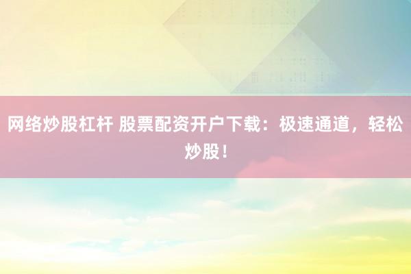 网络炒股杠杆 股票配资开户下载：极速通道，轻松炒股！