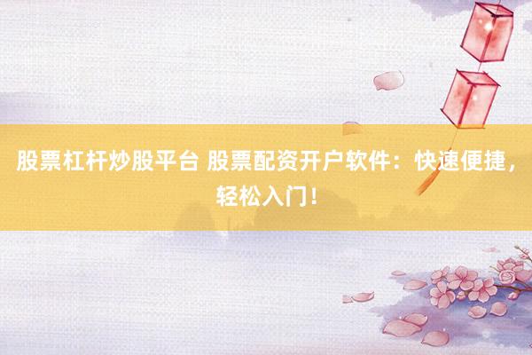 股票杠杆炒股平台 股票配资开户软件：快速便捷，轻松入门！