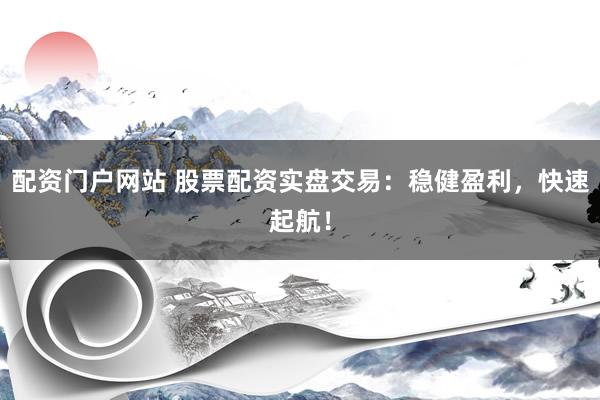 配资门户网站 股票配资实盘交易：稳健盈利，快速起航！