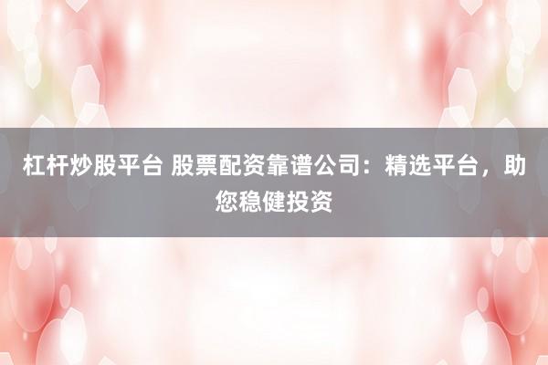 杠杆炒股平台 股票配资靠谱公司：精选平台，助您稳健投资