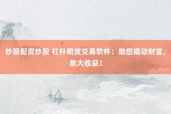 炒股配资炒股 杠杆期货交易软件：助您撬动财富，放大收益！