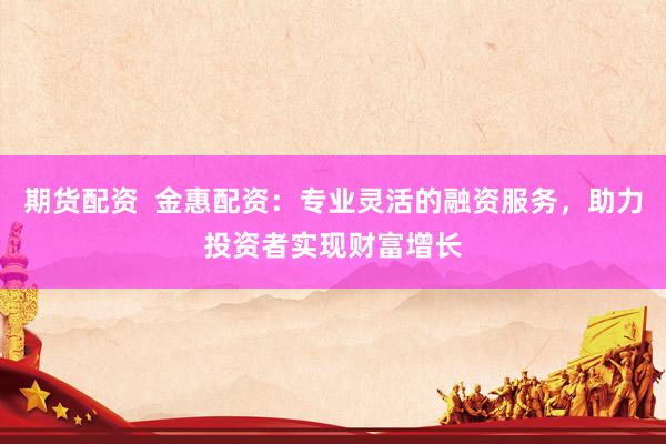 期货配资  金惠配资：专业灵活的融资服务，助力投资者实现财富增长