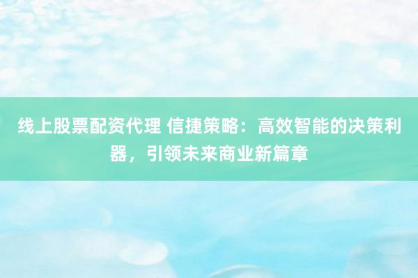 线上股票配资代理 信捷策略:高效智能的决策利器,引领未来商业新篇章