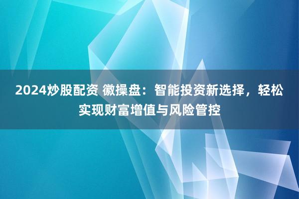 2024炒股配资 徽操盘:智能投资新选择,轻松实现财富增值与风险管控