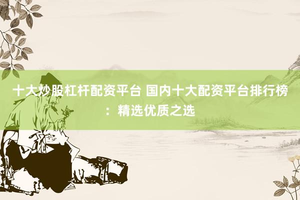 十大炒股杠杆配资平台 国内十大配资平台排行榜：精选优质之选