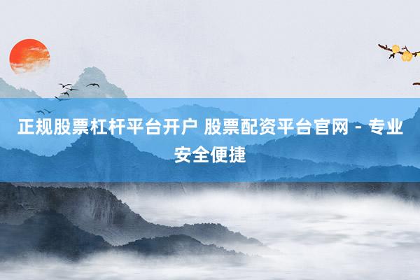 正规股票杠杆平台开户 股票配资平台官网 - 专业安全便捷
