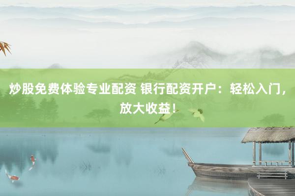 炒股免费体验专业配资 银行配资开户:轻松入门,放大收益!