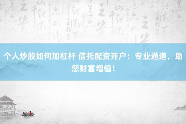 个人炒股如何加杠杆 信托配资开户:专业通道,助您财富增值!