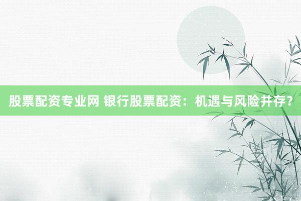 股票配资专业网 银行股票配资:机遇与风险并存?