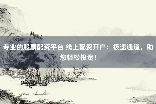 专业的股票配资平台 线上配资开户:极速通道,助您轻松投资!