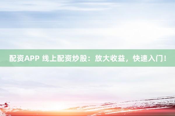 配资APP 线上配资炒股:放大收益,快速入门!