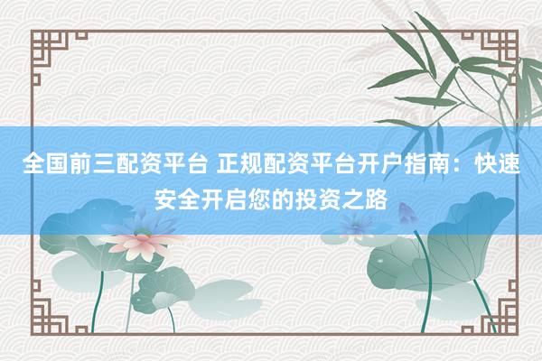 全国前三配资平台 正规配资平台开户指南:快速安全开启您的投资之路