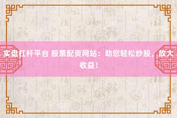实盘杠杆平台 股票配资网站:助您轻松炒股,放大收益!