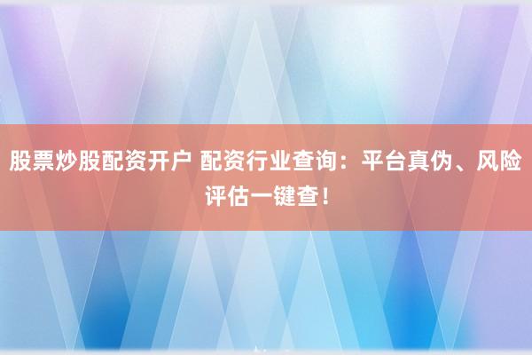 股票炒股配资开户 配资行业查询:平台真伪、风险评估一键查!