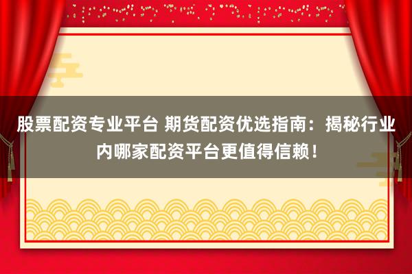 股票配资专业平台 期货配资优选指南:揭秘行业内哪家配资平台更值得信赖!